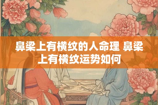 鼻梁上有横纹的人命理 鼻梁上有横纹运势如何