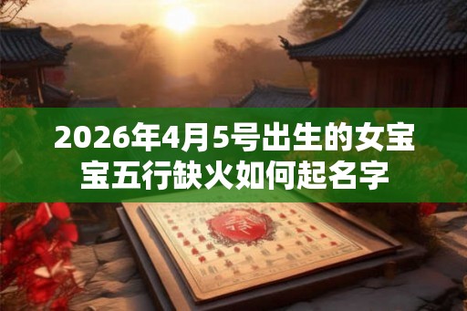 2026年4月5号出生的女宝宝五行缺火如何起名字 2026年4月5号出生的女宝宝五行缺火如何起名字