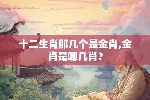十二生肖那几个是金肖,金肖是哪几肖？