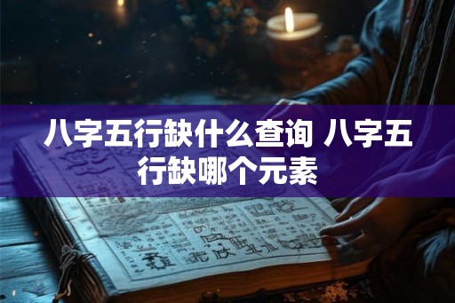 八字五行缺什么查询 八字五行缺哪个元素