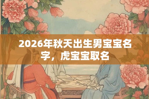 2026年秋天出生男宝宝名字，虎宝宝取名