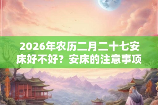 2026年农历二月二十七安床好不好？安床的注意事项？