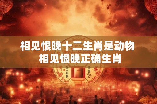 相见恨晚十二生肖是动物 相见恨晚正确生肖 相见恨晚十二生肖是动物 相见恨晚正确生肖