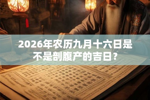 2026年农历九月十六日是不是剖腹产的吉日? 2026年农历九月十六日是不是剖腹产的吉日?