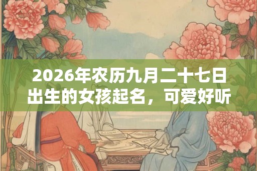 2026年农历九月二十七日出生的女孩起名，可爱好听的好名字推荐
