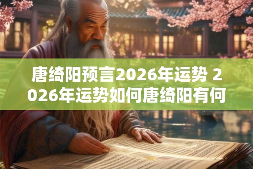 唐绮阳预言2026年运势 2026年运势如何唐绮阳有何预言