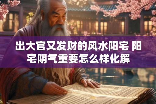 出大官又发财的风水阳宅 阳宅阴气重要怎么样化解