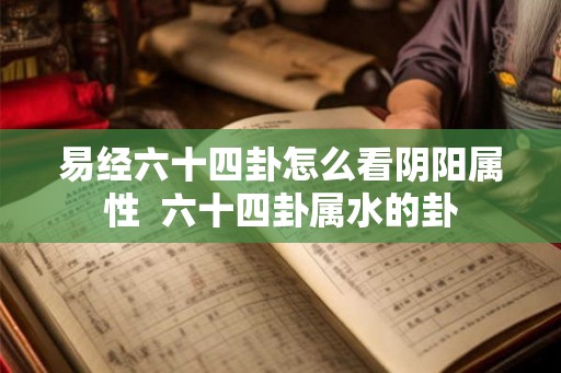 易经六十四卦怎么看阴阳属性  六十四卦属水的卦