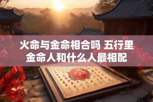 火命与金命相合吗 五行里金命人和什么人最相配