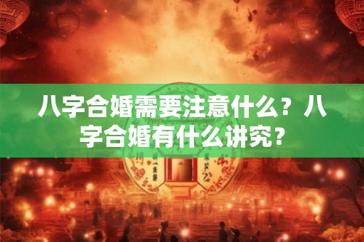 八字合婚需要注意什么？八字合婚有什么讲究？