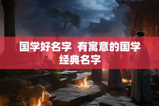 国学好名字  有寓意的国学经典名字
