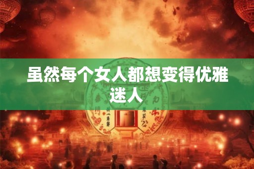 虽然每个女人都想变得优雅迷人