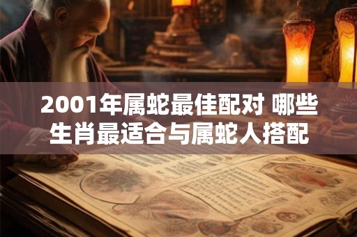 2001年属蛇最佳配对 哪些生肖最适合与属蛇人搭配 2001年属蛇最佳配对 哪些生肖最适合与属蛇人搭配