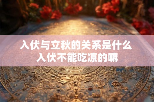 入伏与立秋的关系是什么 入伏不能吃凉的嘛 入伏与立秋的关系是什么 入伏不能吃凉的嘛