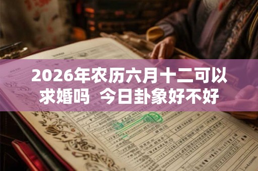 2026年农历六月十二可以求婚吗  今日卦象好不好