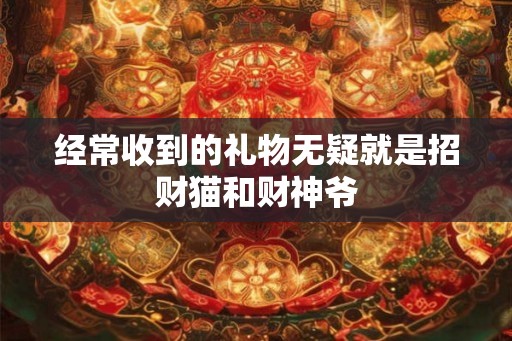 经常收到的礼物无疑就是招财猫和财神爷