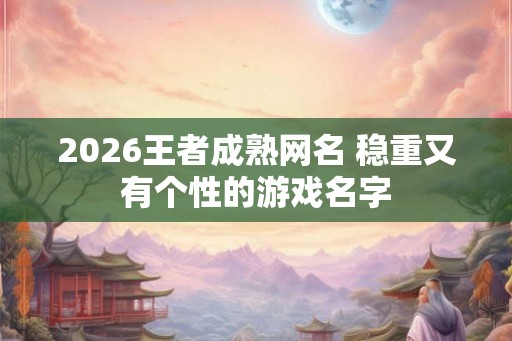 2026王者成熟网名 稳重又有个性的游戏名字