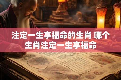注定一生享福命的生肖 哪个生肖注定一生享福命