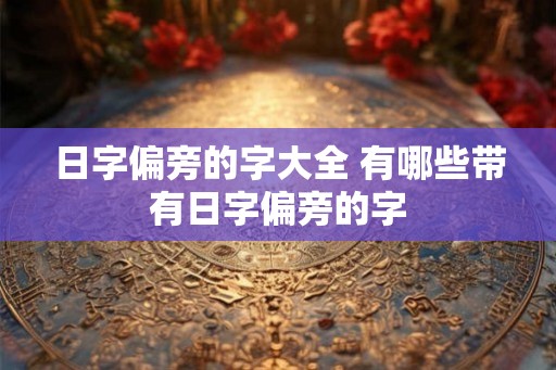 日字偏旁的字大全 有哪些带有日字偏旁的字