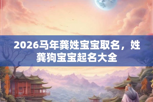 2026马年龚姓宝宝取名，姓龚狗宝宝起名大全