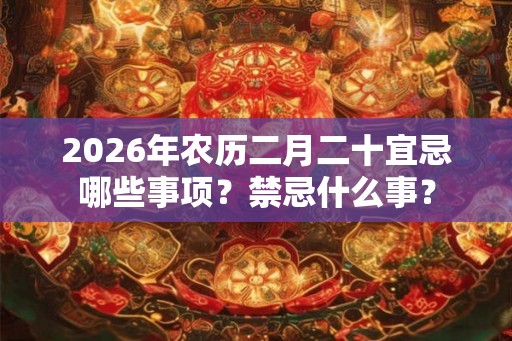 2026年农历二月二十宜忌哪些事项？禁忌什么事？