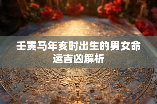 壬寅马年亥时出生的男女命运吉凶解析