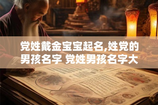 党姓戴金宝宝起名,姓党的男孩名字 党姓男孩名字大全