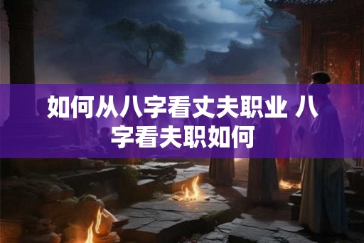如何从八字看丈夫职业 八字看夫职如何