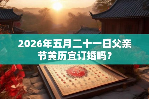 2026年五月二十一日父亲节黄历宜订婚吗？