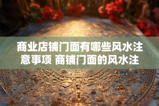 商业店铺门面有哪些风水注意事项 商铺门面的风水注意事项