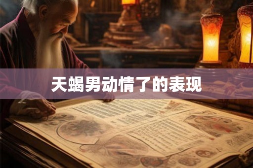天蝎男动情了的表现
