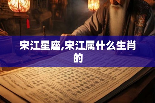 宋江星座,宋江属什么生肖的
