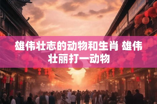 雄伟壮志的动物和生肖 雄伟壮丽打一动物