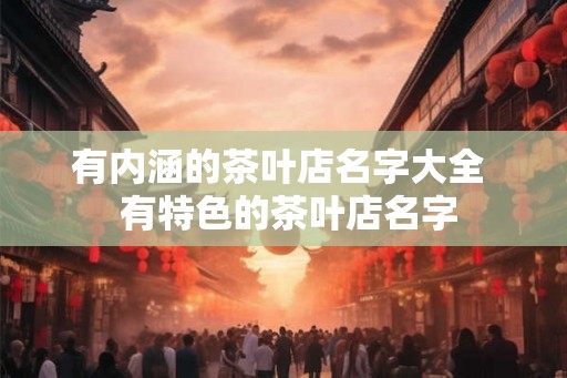 有内涵的茶叶店名字大全 有特色的茶叶店名字 有内涵的茶叶店名字大全 有特色的茶叶店名字