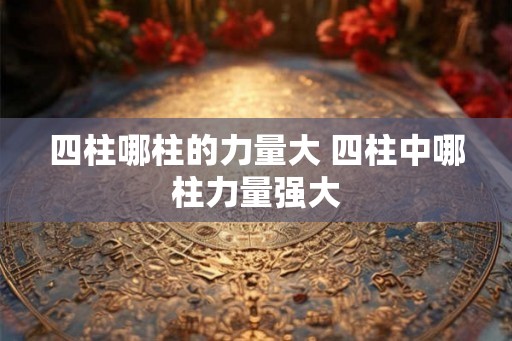 四柱哪柱的力量大 四柱中哪柱力量强大 四柱哪柱的力量大 四柱中哪柱力量强大