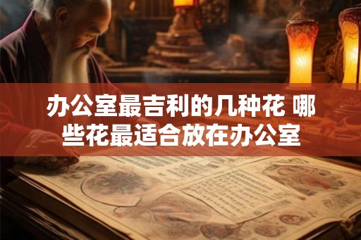 办公室最吉利的几种花 哪些花最适合放在办公室 办公室最吉利的几种花 哪些花最适合放在办公室