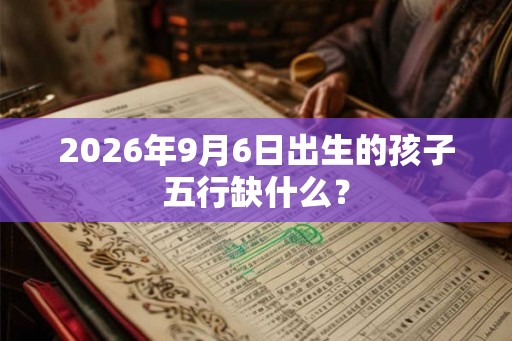 2026年9月6日出生的孩子五行缺什么? 2026年9月6日出生的孩子五行缺什么?