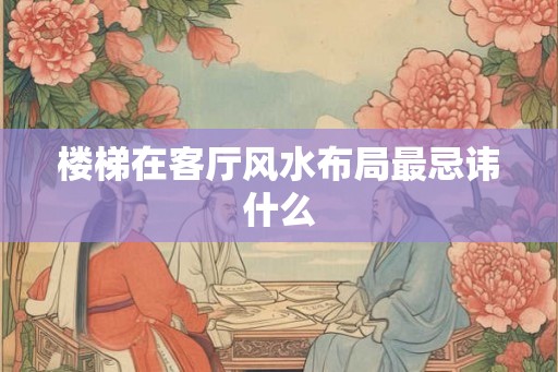 楼梯在客厅风水布局最忌讳什么 楼梯在客厅风水布局最忌讳什么