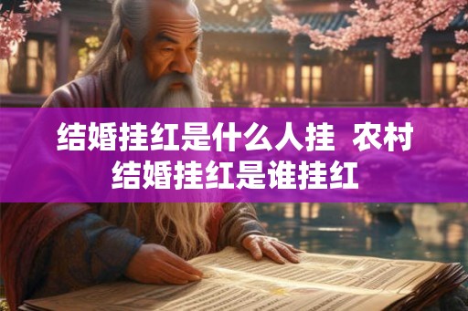 结婚挂红是什么人挂  农村结婚挂红是谁挂红