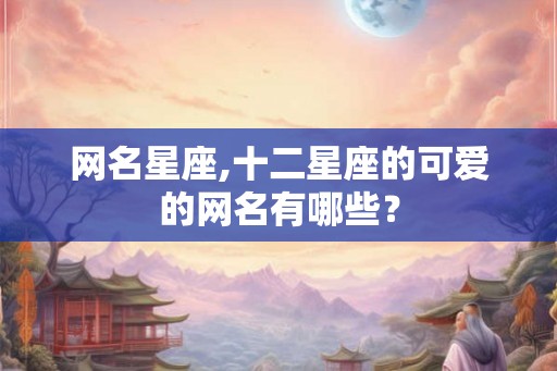 网名星座,十二星座的可爱的网名有哪些？