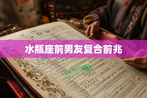 水瓶座前男友复合前兆