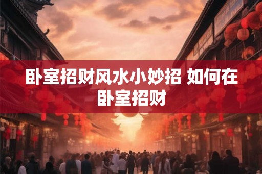 卧室招财风水小妙招 如何在卧室招财 卧室招财风水小妙招 如何在卧室招财