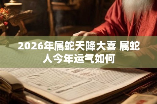 2026年属蛇天降大喜 属蛇人今年运气如何