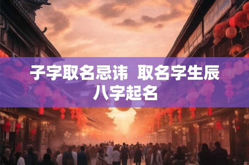 子字取名忌讳 取名字生辰八字起名 子字取名忌讳 取名字生辰八字起名