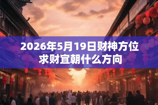 2026年5月19日财神方位 求财宜朝什么方向