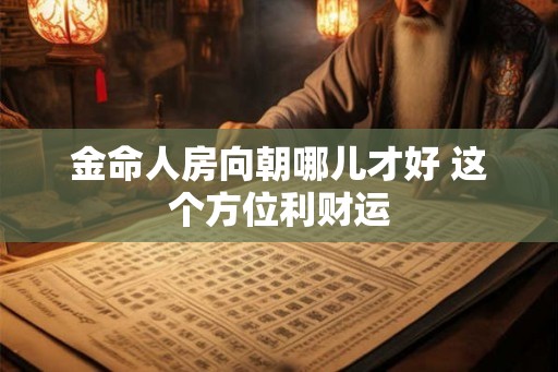 金命人房向朝哪儿才好 这个方位利财运