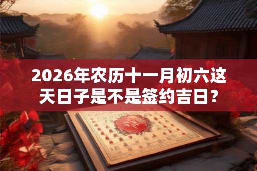 2026年农历十一月初六这天日子是不是签约吉日？