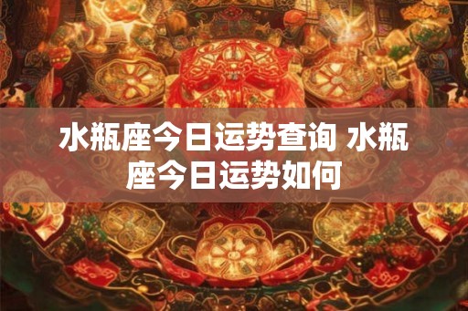 水瓶座今日运势查询 水瓶座今日运势如何 水瓶座今日运势查询 水瓶座今日运势如何