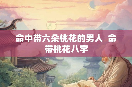 命中带六朵桃花的男人  命带桃花八字