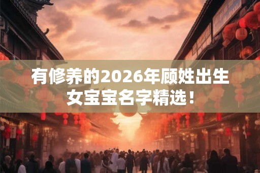 有修养的2026年顾姓出生女宝宝名字精选！